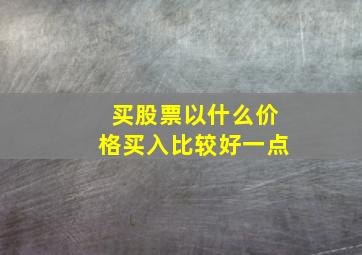 买股票以什么价格买入比较好一点