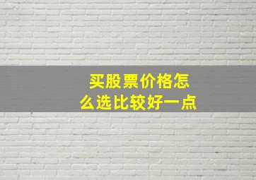 买股票价格怎么选比较好一点