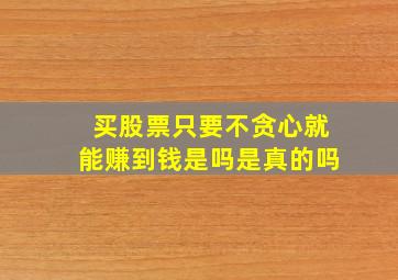 买股票只要不贪心就能赚到钱是吗是真的吗