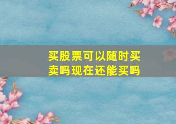 买股票可以随时买卖吗现在还能买吗