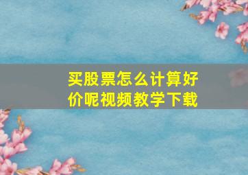 买股票怎么计算好价呢视频教学下载