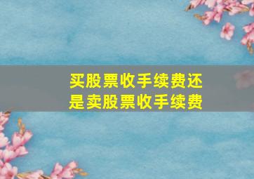 买股票收手续费还是卖股票收手续费