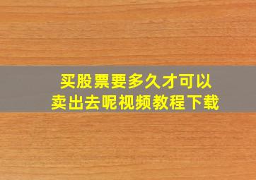 买股票要多久才可以卖出去呢视频教程下载