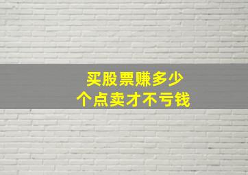 买股票赚多少个点卖才不亏钱