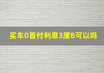 买车0首付利息3厘8可以吗