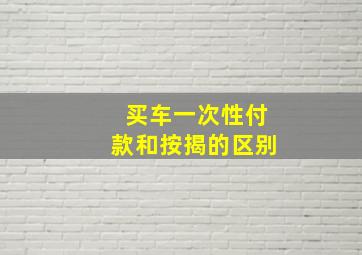 买车一次性付款和按揭的区别