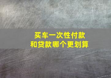 买车一次性付款和贷款哪个更划算