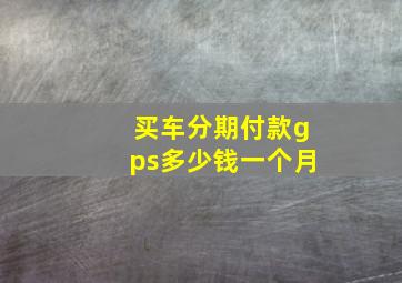 买车分期付款gps多少钱一个月