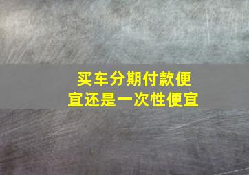 买车分期付款便宜还是一次性便宜