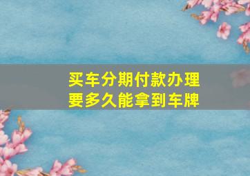 买车分期付款办理要多久能拿到车牌