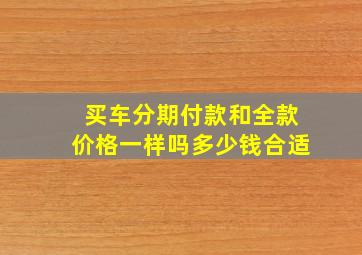 买车分期付款和全款价格一样吗多少钱合适