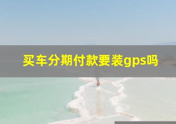 买车分期付款要装gps吗