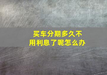 买车分期多久不用利息了呢怎么办