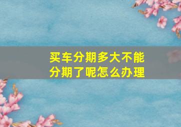 买车分期多大不能分期了呢怎么办理