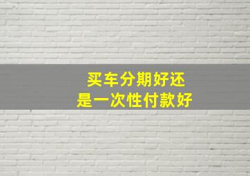 买车分期好还是一次性付款好