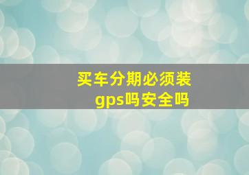 买车分期必须装gps吗安全吗