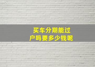 买车分期能过户吗要多少钱呢