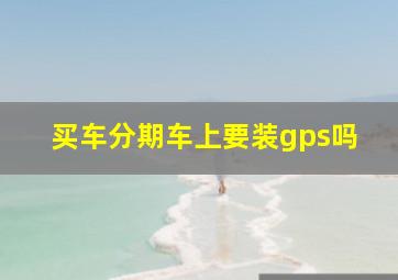 买车分期车上要装gps吗