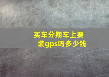 买车分期车上要装gps吗多少钱