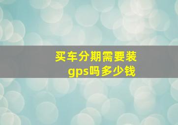 买车分期需要装gps吗多少钱