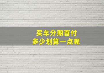 买车分期首付多少划算一点呢