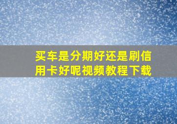 买车是分期好还是刷信用卡好呢视频教程下载