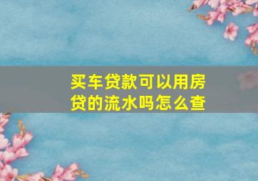 买车贷款可以用房贷的流水吗怎么查