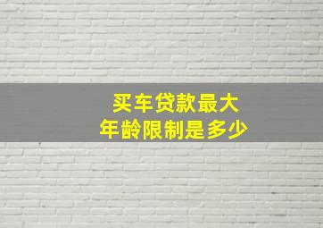 买车贷款最大年龄限制是多少