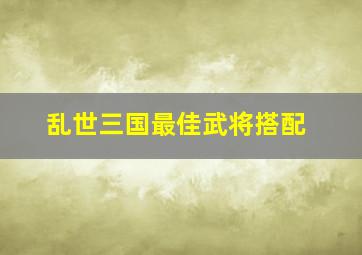 乱世三国最佳武将搭配