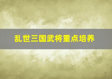 乱世三国武将重点培养