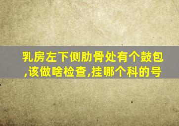 乳房左下侧肋骨处有个鼓包,该做啥检查,挂哪个科的号