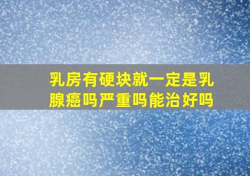 乳房有硬块就一定是乳腺癌吗严重吗能治好吗