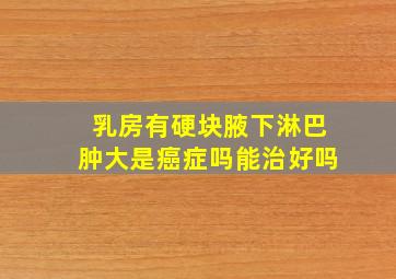 乳房有硬块腋下淋巴肿大是癌症吗能治好吗