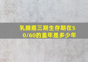 乳腺癌三期生存期在50/60的盖年是多少年