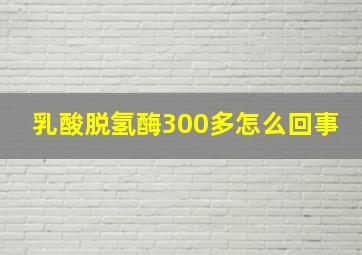 乳酸脱氢酶300多怎么回事