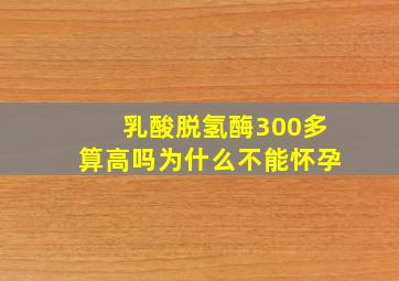 乳酸脱氢酶300多算高吗为什么不能怀孕