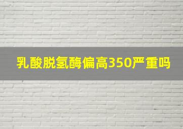 乳酸脱氢酶偏高350严重吗