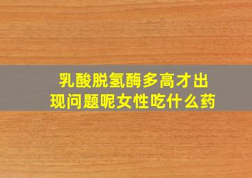 乳酸脱氢酶多高才出现问题呢女性吃什么药