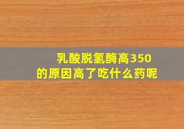 乳酸脱氢酶高350的原因高了吃什么药呢