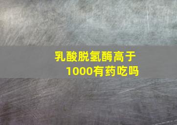 乳酸脱氢酶高于1000有药吃吗