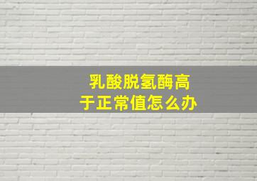 乳酸脱氢酶高于正常值怎么办