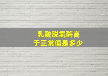 乳酸脱氢酶高于正常值是多少