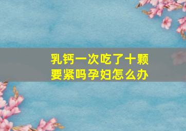 乳钙一次吃了十颗要紧吗孕妇怎么办