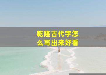 乾隆古代字怎么写出来好看