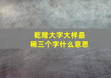 乾隆大字大样最稀三个字什么意思