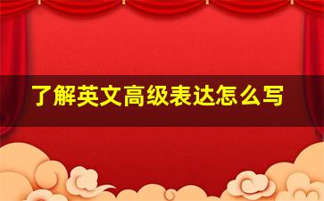 了解英文高级表达怎么写