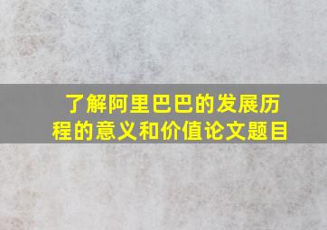 了解阿里巴巴的发展历程的意义和价值论文题目