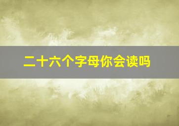 二十六个字母你会读吗