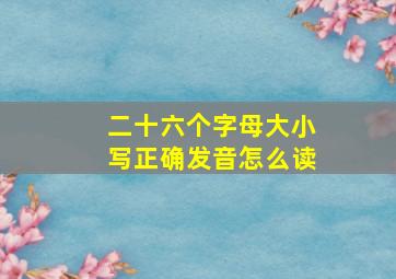 二十六个字母大小写正确发音怎么读