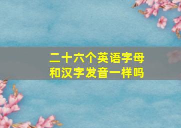 二十六个英语字母和汉字发音一样吗